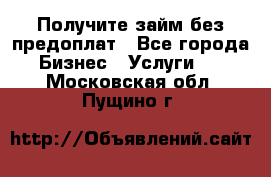 Получите займ без предоплат - Все города Бизнес » Услуги   . Московская обл.,Пущино г.